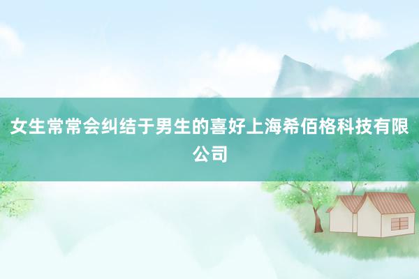 女生常常会纠结于男生的喜好上海希佰格科技有限公司