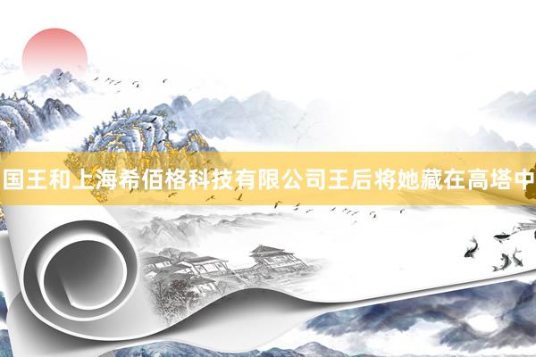 国王和上海希佰格科技有限公司王后将她藏在高塔中