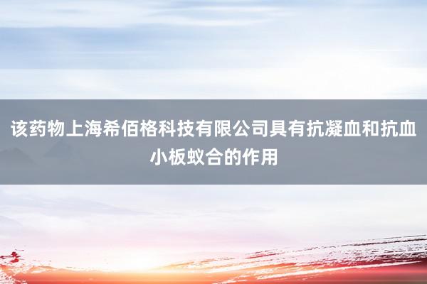 该药物上海希佰格科技有限公司具有抗凝血和抗血小板蚁合的作用