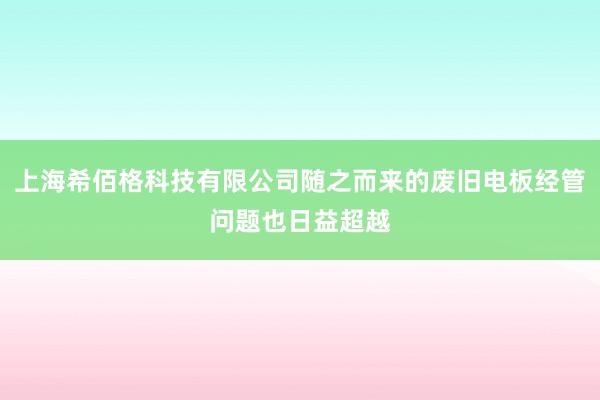 上海希佰格科技有限公司随之而来的废旧电板经管问题也日益超越