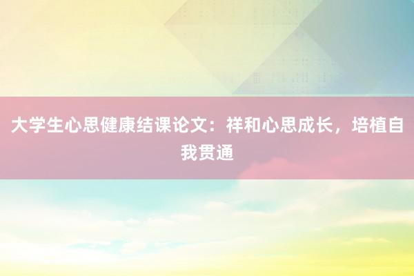 大学生心思健康结课论文:祥和心思成长,培植自我贯通