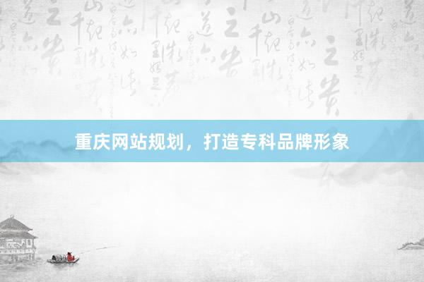 重庆网站规划，打造专科品牌形象