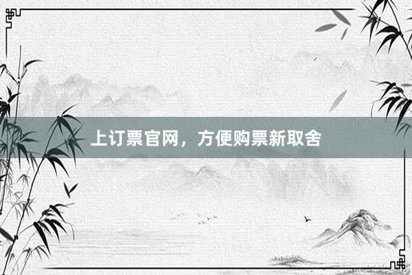 上订票官网，方便购票新取舍